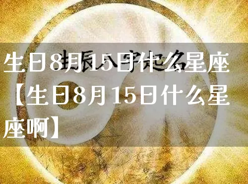 生日8月15日什么星座【生日8月15日什么星座啊】_https://www.dao-sheng-yuan.com_五行_第1张