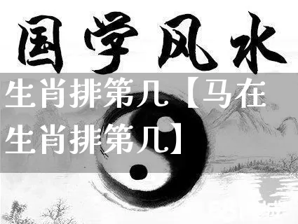 生肖排第几【马在生肖排第几】_https://www.dao-sheng-yuan.com_生肖属相_第1张