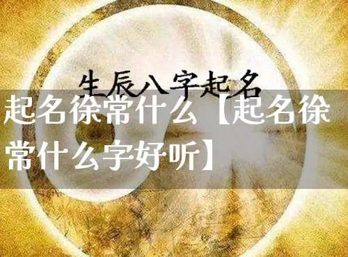 起名徐常什么【起名徐常什么字好听】_https://www.dao-sheng-yuan.com_起名_第1张