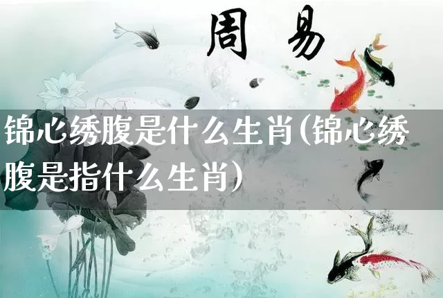 锦心绣腹是什么生肖(锦心绣腹是指什么生肖)_https://www.dao-sheng-yuan.com_生肖属相_第1张