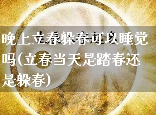 晚上立春躲春可以睡觉吗(立春当天是踏春还是躲春)_https://www.dao-sheng-yuan.com_生肖属相_第1张