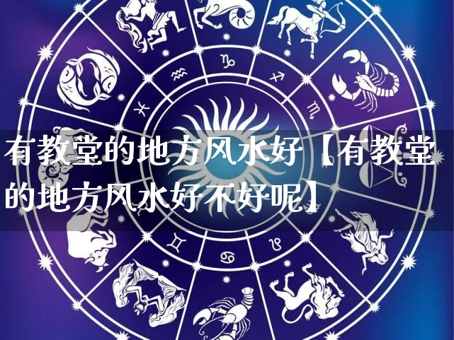 有教堂的地方风水好【有教堂的地方风水好不好呢】_https://www.dao-sheng-yuan.com_十二星座_第1张