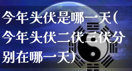 今年头伏是哪一天(今年头伏二伏三伏分别在哪一天)_https://www.dao-sheng-yuan.com_生肖属相_第1张