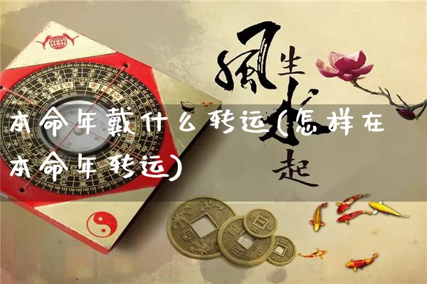 本命年戴什么转运(怎样在本命年转运)_https://www.dao-sheng-yuan.com_八字_第1张