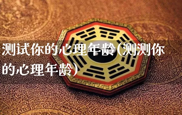 测试你的心理年龄(测测你的心理年龄)_https://www.dao-sheng-yuan.com_生肖属相_第1张