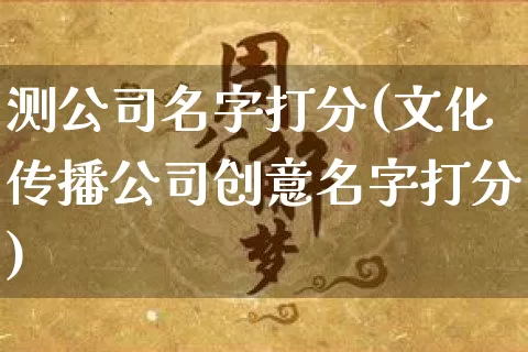 测公司名字打分(文化传播公司创意名字打分)_https://www.dao-sheng-yuan.com_周公解梦_第1张