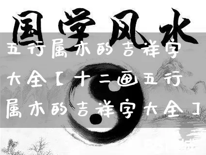 五行属木的吉祥字大全【十二画五行属木的吉祥字大全】_https://www.dao-sheng-yuan.com_五行_第1张