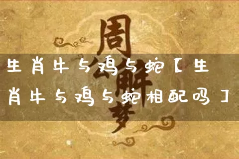 生肖牛与鸡与蛇【生肖牛与鸡与蛇相配吗】_https://www.dao-sheng-yuan.com_生肖属相_第1张