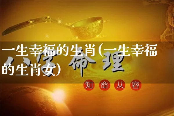 一生幸福的生肖(一生幸福的生肖女)_https://www.dao-sheng-yuan.com_生肖属相_第1张