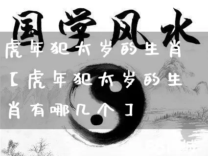 虎年犯太岁的生肖【虎年犯太岁的生肖有哪几个】_https://www.dao-sheng-yuan.com_生肖属相_第1张