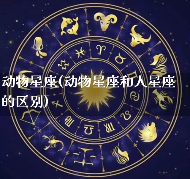 动物星座(动物星座和人星座的区别)_https://www.dao-sheng-yuan.com_十二星座_第1张