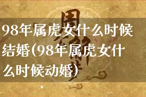 98年属虎女什么时候结婚(98年属虎女什么时候动婚)_https://www.dao-sheng-yuan.com_五行_第1张