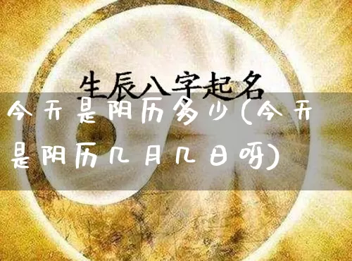 今天是阴历多少(今天是阴历几月几日呀)_https://www.dao-sheng-yuan.com_十二星座_第1张