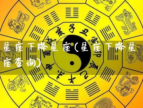 星座下降星座(星座下降星座查询)_https://www.dao-sheng-yuan.com_十二星座_第1张