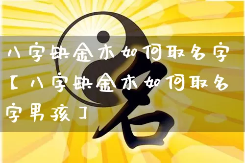 八字缺金木如何取名字【八字缺金木如何取名字男孩】_https://www.dao-sheng-yuan.com_八字_第1张