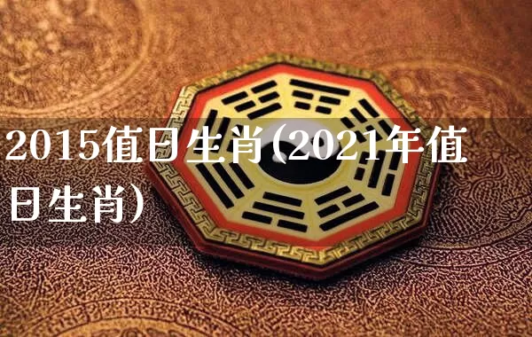 2015值日生肖(2021年值日生肖)_https://www.dao-sheng-yuan.com_生肖属相_第1张