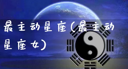 最主动星座(最主动星座女)_https://www.dao-sheng-yuan.com_十二星座_第1张