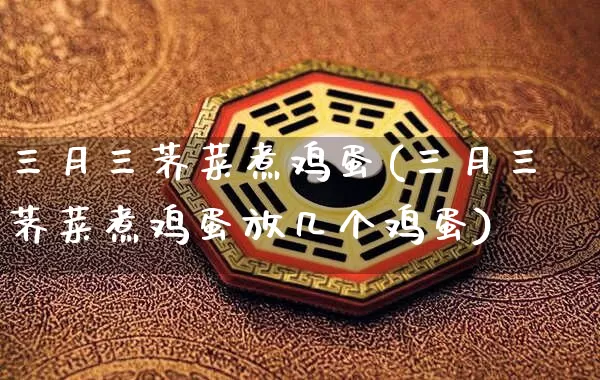 三月三荠菜煮鸡蛋(三月三荠菜煮鸡蛋放几个鸡蛋)_https://www.dao-sheng-yuan.com_道源国学_第1张