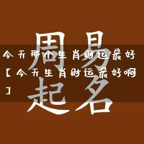 今天那个生肖财运最好【今天生肖财运最好啊】_https://www.dao-sheng-yuan.com_生肖属相_第1张