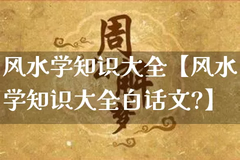 风水学知识大全【风水学知识大全白话文?】_https://www.dao-sheng-yuan.com_易经_第1张