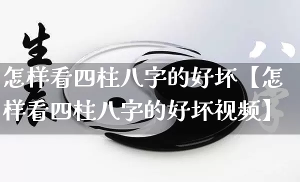 怎样看四柱八字的好坏【怎样看四柱八字的好坏视频】_https://www.dao-sheng-yuan.com_八字_第1张