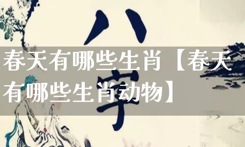 春天有哪些生肖【春天有哪些生肖动物】_https://www.dao-sheng-yuan.com_道源国学_第1张