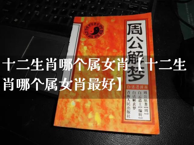 十二生肖哪个属女肖【十二生肖哪个属女肖最好】_https://www.dao-sheng-yuan.com_五行_第1张