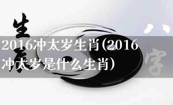 2016冲太岁生肖(2016冲太岁是什么生肖)_https://www.dao-sheng-yuan.com_生肖属相_第1张