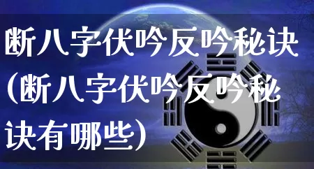 断八字伏吟反吟秘诀(断八字伏吟反吟秘诀有哪些)_https://www.dao-sheng-yuan.com_八字_第1张