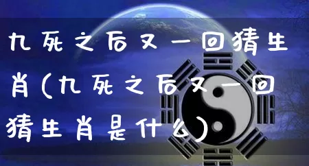 九死之后又一回猜生肖(九死之后又一回猜生肖是什么)_https://www.dao-sheng-yuan.com_生肖属相_第1张