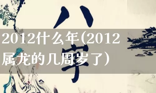 2012什么年(2012属龙的几周岁了)_https://www.dao-sheng-yuan.com_生肖属相_第1张