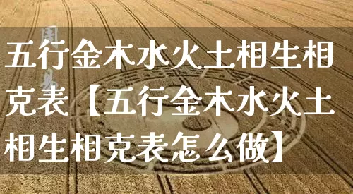 五行金木水火土相生相克表【五行金木水火土相生相克表怎么做】_https://www.dao-sheng-yuan.com_生肖属相_第1张