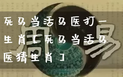 死马当活马医打一生肖【死马当活马医猜生肖】_https://www.dao-sheng-yuan.com_生肖属相_第1张