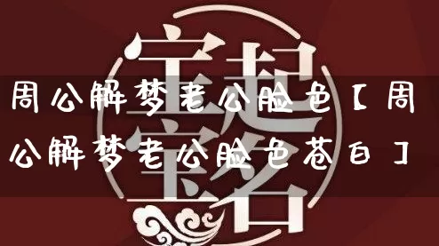 周公解梦老公脸色【周公解梦老公脸色苍白】_https://www.dao-sheng-yuan.com_周公解梦_第1张