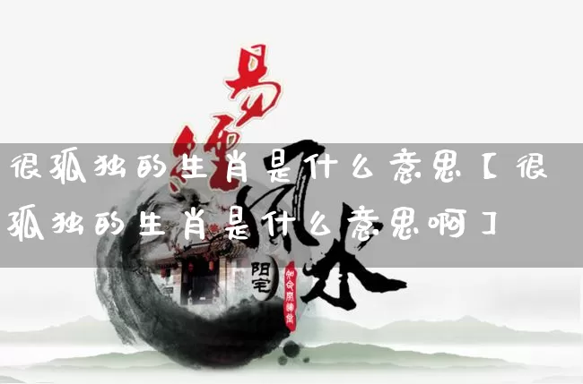 很孤独的生肖是什么意思【很孤独的生肖是什么意思啊】_https://www.dao-sheng-yuan.com_生肖属相_第1张