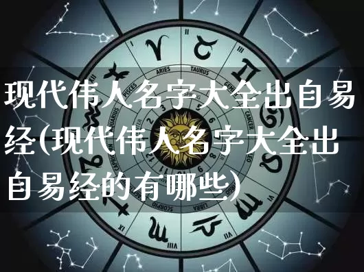 现代伟人名字大全出自易经(现代伟人名字大全出自易经的有哪些)_https://www.dao-sheng-yuan.com_易经_第1张