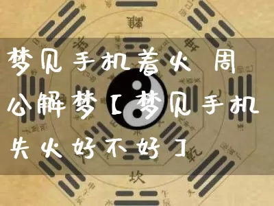 梦见手机着火 周公解梦【梦见手机失火好不好】_https://www.dao-sheng-yuan.com_周公解梦_第1张