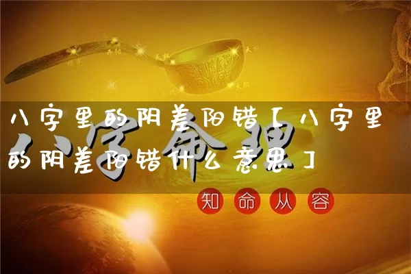 八字里的阴差阳错【八字里的阴差阳错什么意思】_https://www.dao-sheng-yuan.com_八字_第1张