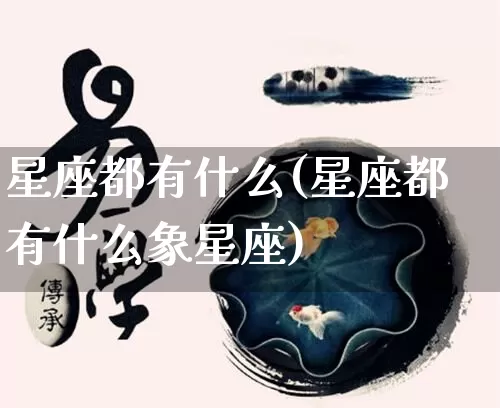 星座都有什么(星座都有什么象星座)_https://www.dao-sheng-yuan.com_十二星座_第1张