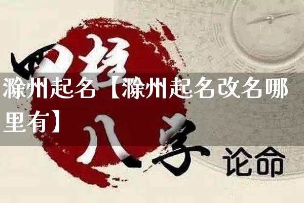 滁州起名【滁州起名改名哪里有】_https://www.dao-sheng-yuan.com_起名_第1张