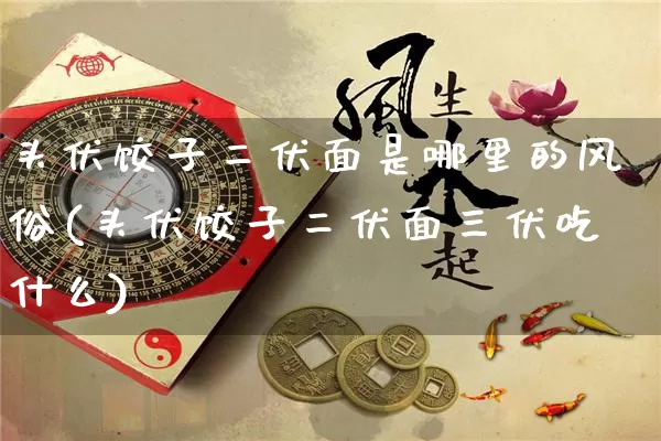 头伏饺子二伏面是哪里的风俗(头伏饺子二伏面三伏吃什么)_https://www.dao-sheng-yuan.com_十二星座_第1张