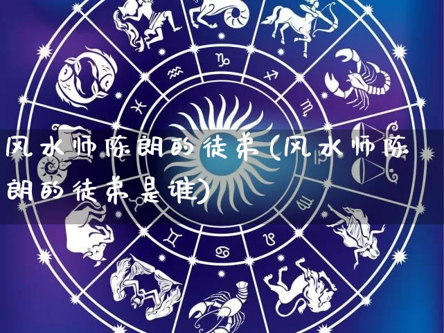 风水师陈朗的徒弟(风水师陈朗的徒弟是谁)_https://www.dao-sheng-yuan.com_风水_第1张