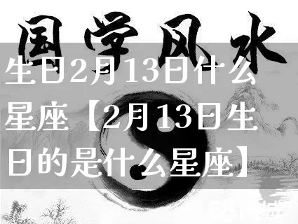 生日2月13日什么星座【2月13日生日的是什么星座】_https://www.dao-sheng-yuan.com_十二星座_第1张