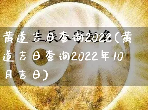 黄道吉日查询2022(黄道吉日查询2022年10月吉日)_https://www.dao-sheng-yuan.com_八字_第1张