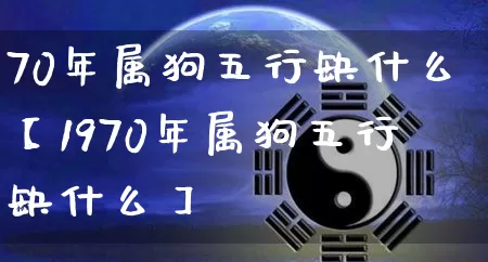 70年属狗五行缺什么【1970年属狗五行缺什么】_https://www.dao-sheng-yuan.com_算命_第1张