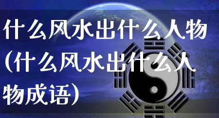 什么风水出什么人物(什么风水出什么人物成语)_https://www.dao-sheng-yuan.com_风水_第1张