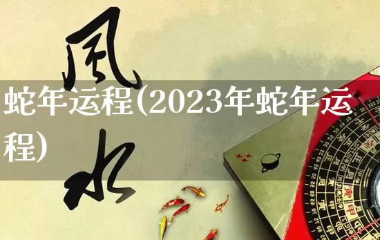 蛇年运程(2023年蛇年运程)_https://www.dao-sheng-yuan.com_五行_第1张