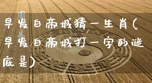 早发白帝城猜一生肖(早发白帝城打一字的谜底是)_https://www.dao-sheng-yuan.com_生肖属相_第1张