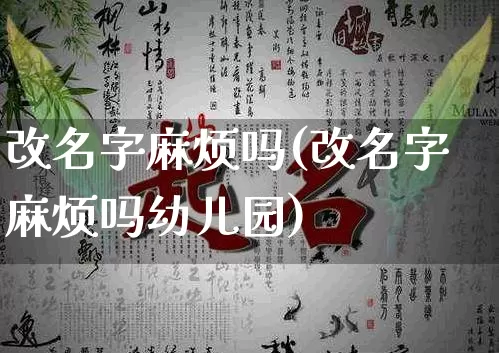 改名字麻烦吗(改名字麻烦吗幼儿园)_https://www.dao-sheng-yuan.com_易经_第1张