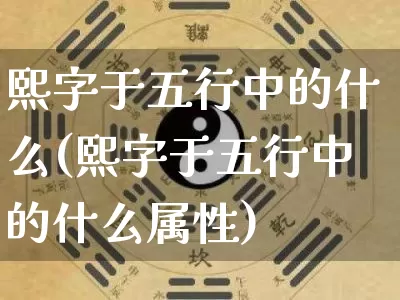 熙字于五行中的什么(熙字于五行中的什么属性)_https://www.dao-sheng-yuan.com_五行_第1张